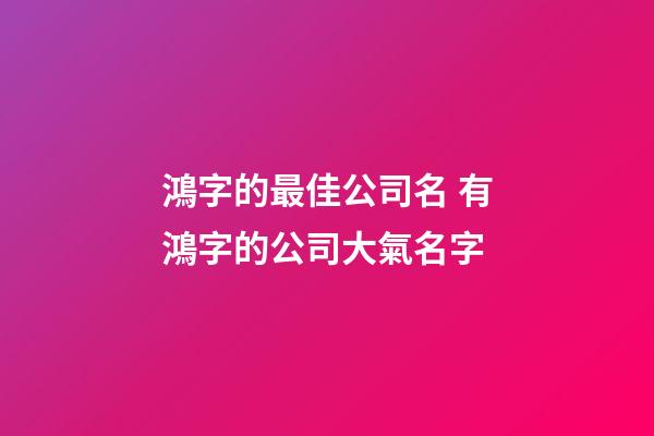 鴻字的最佳公司名 有鴻字的公司大氣名字-第1張-公司起名-玄機(jī)派